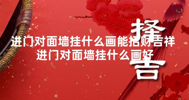 进门对面墙挂什么画能招财吉祥 进门对面墙挂什么画好